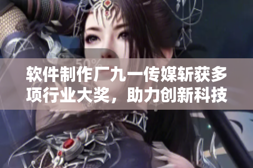 软件制作厂九一传媒斩获多项行业大奖，助力创新科技发展！