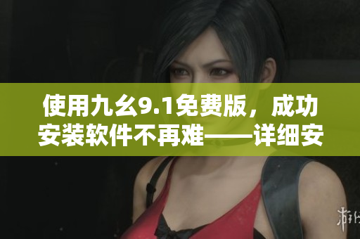 使用九幺9.1免费版，成功安装软件不再难——详细安装教程！