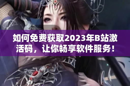 如何免费获取2023年B站激活码，让你畅享软件服务！