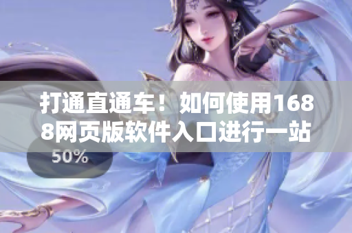 打通直通车！如何使用1688网页版软件入口进行一站式采购？