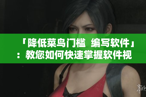 「降低菜鸟门槛  编写软件」：教您如何快速掌握软件视频教程的观看方法