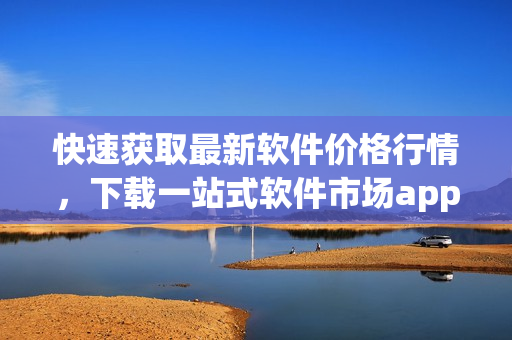 快速获取最新软件价格行情，下载一站式软件市场app！