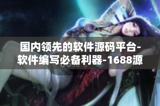 国内领先的软件源码平台-软件编写必备利器-1688源码
