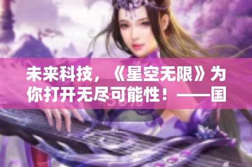 未来科技，《星空无限》为你打开无尽可能性！——国产软件大剧连载