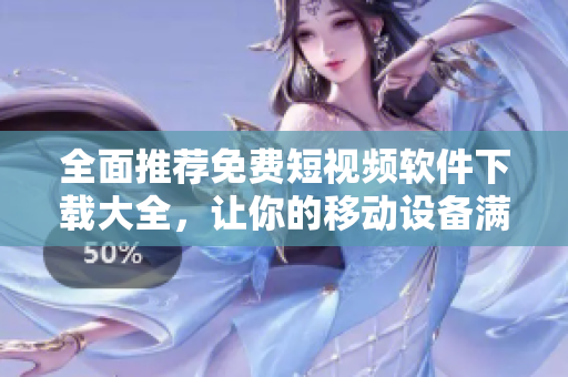 全面推荐免费短视频软件下载大全，让你的移动设备满载轻松创作的乐趣！