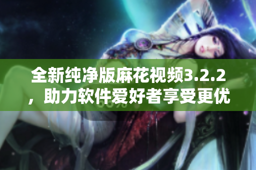 全新纯净版麻花视频3.2.2，助力软件爱好者享受更优质视听体验！