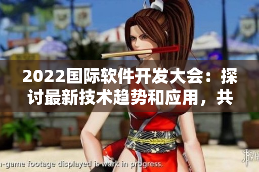 2022国际软件开发大会：探讨最新技术趋势和应用，共创未来！