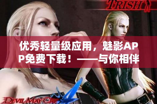 优秀轻量级应用，魅影APP免费下载！——与你相伴的高效软件