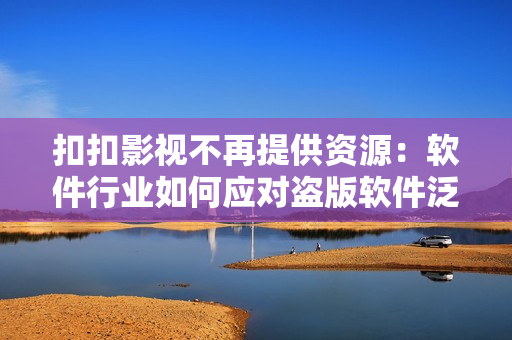 扣扣影视不再提供资源：软件行业如何应对盗版软件泛滥的挑战？
