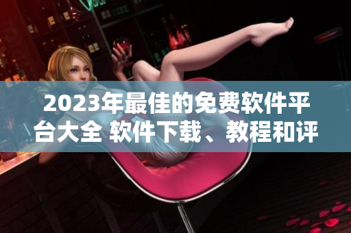 2023年最佳的免费软件平台大全 软件下载、教程和评论一站式获取