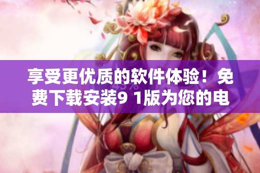 享受更优质的软件体验！免费下载安装9 1版为您的电脑添加新功能