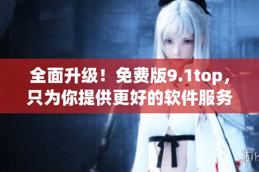 全面升级！免费版9.1top，只为你提供更好的软件服务！