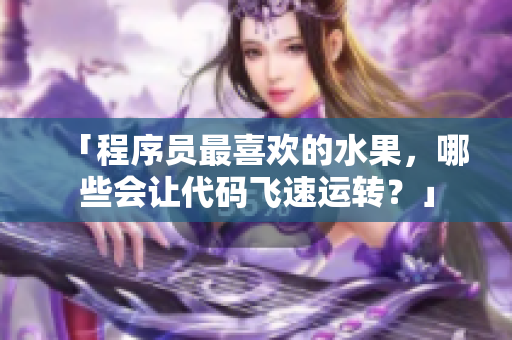 「程序员最喜欢的水果，哪些会让代码飞速运转？」
