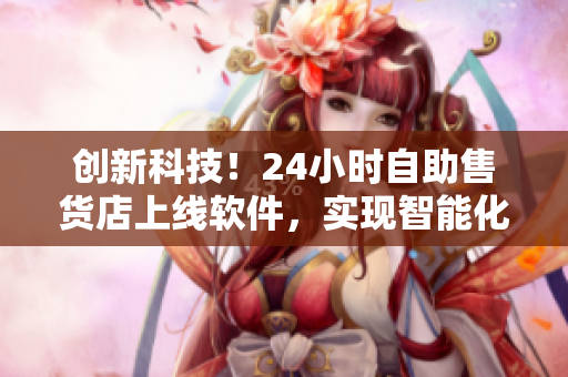 创新科技！24小时自助售货店上线软件，实现智能化商品购物体验