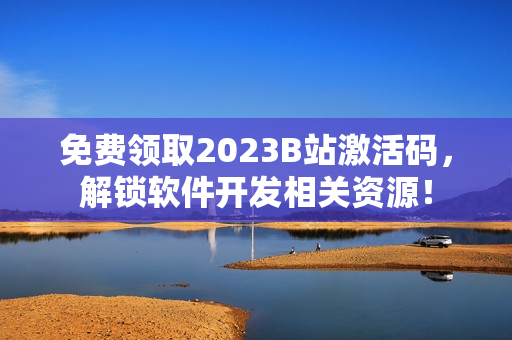 免费领取2023B站激活码，解锁软件开发相关资源！