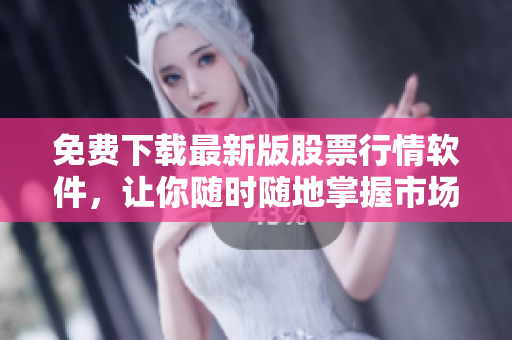 免费下载最新版股票行情软件，让你随时随地掌握市场动态！