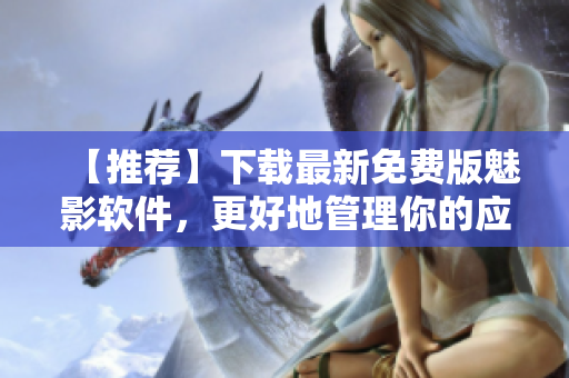 【推荐】下载最新免费版魅影软件，更好地管理你的应用程序！