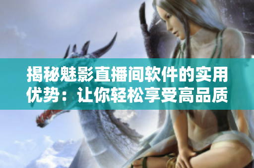 揭秘魅影直播间软件的实用优势：让你轻松享受高品质直播体验
