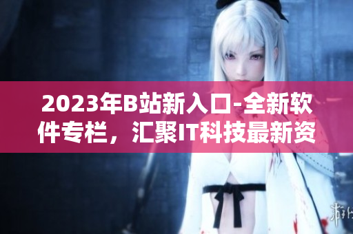 2023年B站新入口-全新软件专栏，汇聚IT科技最新资讯与精品软件推荐