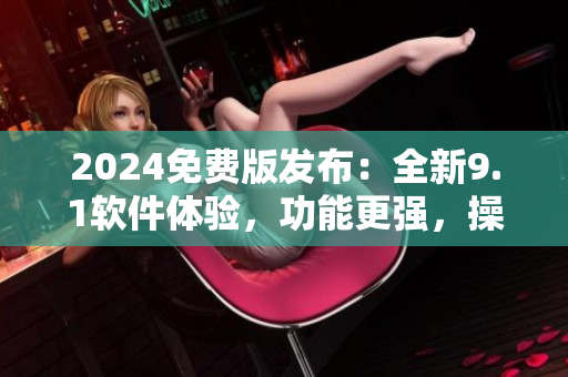 2024免费版发布：全新9.1软件体验，功能更强，操作更简单！