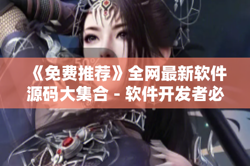 《免费推荐》全网最新软件源码大集合 - 软件开发者必备！