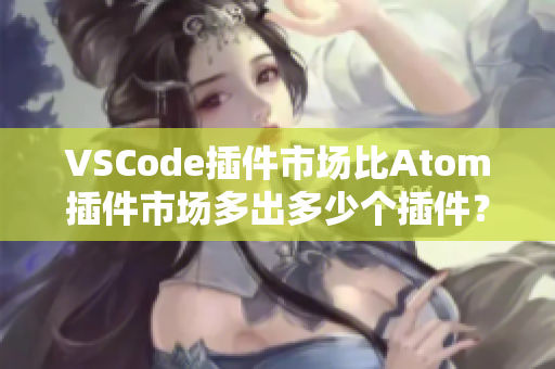 VSCode插件市场比Atom插件市场多出多少个插件？