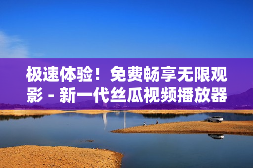 极速体验！免费畅享无限观影 - 新一代丝瓜视频播放器现已发布！