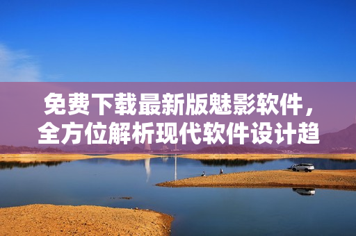 免费下载最新版魅影软件，全方位解析现代软件设计趋势及最佳实践