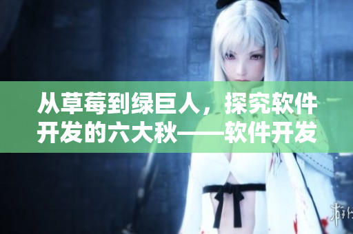 从草莓到绿巨人，探究软件开发的六大秋——软件开发中不可忽略的重要因素
