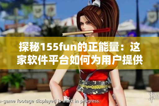 探秘155fun的正能量：这家软件平台如何为用户提供优质内容？