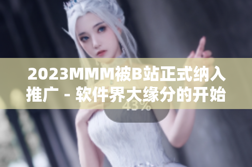 2023MMM被B站正式纳入推广 - 软件界大缘分的开始