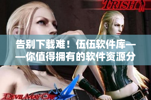 告别下载难！伍伍软件库——你值得拥有的软件资源分享平台