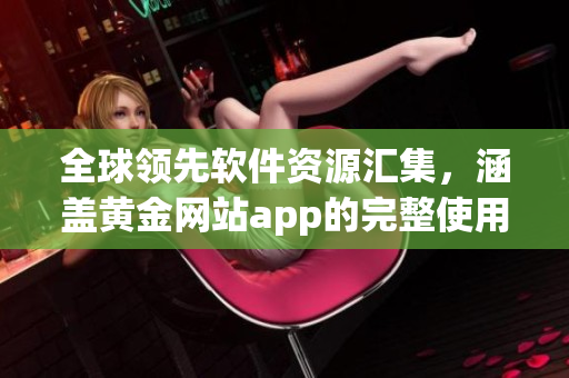 全球领先软件资源汇集，涵盖黄金网站app的完整使用指南大全