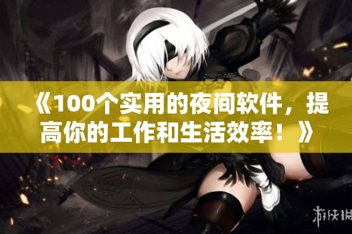 《100个实用的夜间软件，提高你的工作和生活效率！》