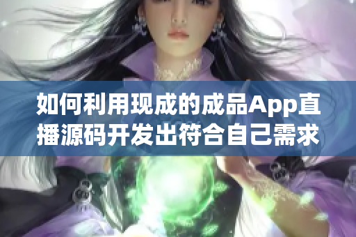如何利用现成的成品App直播源码开发出符合自己需求的软件？