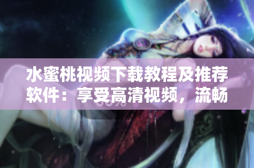 水蜜桃视频下载教程及推荐软件：享受高清视频，流畅速度体验！