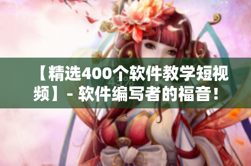 【精选400个软件教学短视频】- 软件编写者的福音！