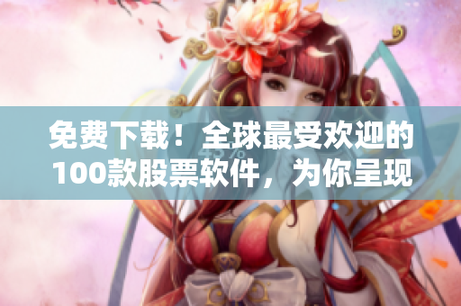 免费下载！全球最受欢迎的100款股票软件，为你呈现最新行情！