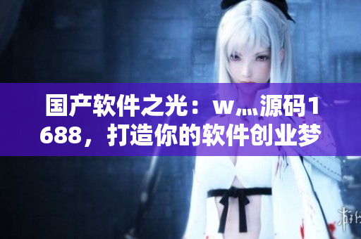 国产软件之光：w灬源码1688，打造你的软件创业梦想！