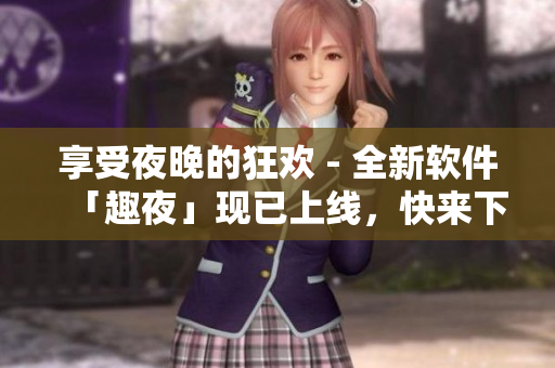 享受夜晚的狂欢 - 全新软件「趣夜」现已上线，快来下载体验吧！