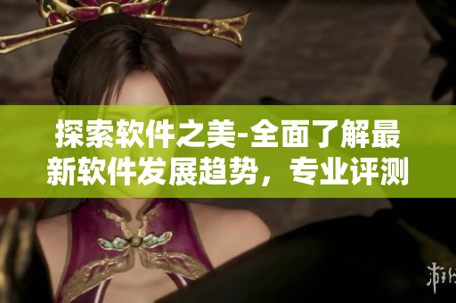 探索软件之美-全面了解最新软件发展趋势，专业评测及使用技巧