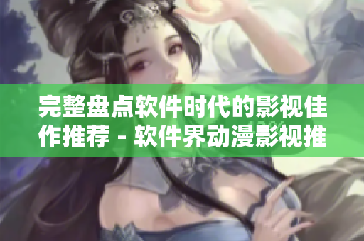 完整盘点软件时代的影视佳作推荐 - 软件界动漫影视推荐大全