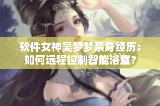 软件女神吴梦梦亲身经历：如何远程控制智能浴室？