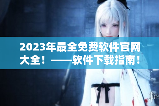 2023年最全免费软件官网大全！——软件下载指南！