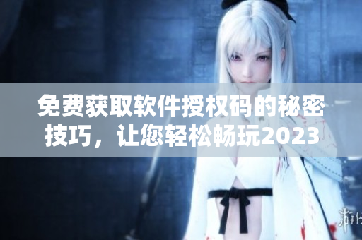 免费获取软件授权码的秘密技巧，让您轻松畅玩2023最新版软件