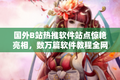 国外B站热推软件站点惊艳亮相，数万篇软件教程全网首发！