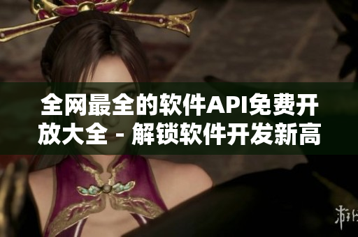 全网最全的软件API免费开放大全 - 解锁软件开发新高度