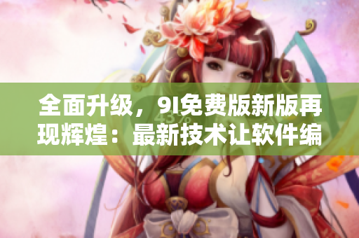 全面升级，9I免费版新版再现辉煌：最新技术让软件编辑更便捷！