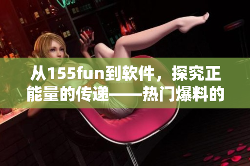 从155fun到软件，探究正能量的传递——热门爆料的启示