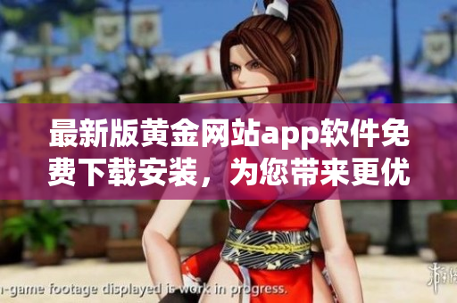 最新版黄金网站app软件免费下载安装，为您带来更优质的软件体验！